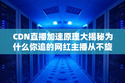 CDN直播加速原理大揭秘为什么你追的网红主播从不旋转加载？