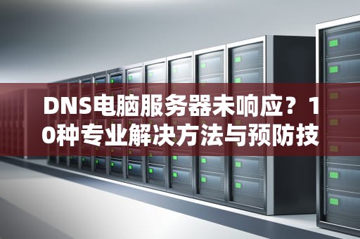 DNS电脑服务器未响应？10种专业解决方法与预防技巧