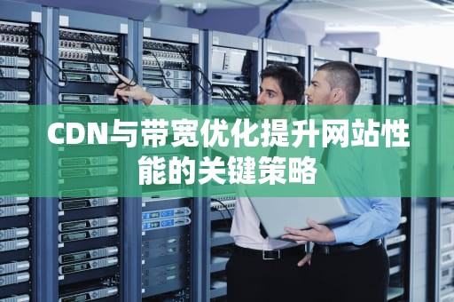 CDN与带宽优化提升网站性能的关键策略
