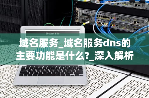 域名服务_域名服务dns的主要功能是什么?_深入解析域名服务