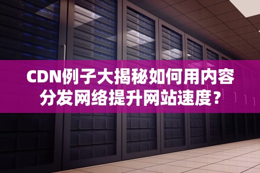 CDN例子大揭秘如何用内容分发网络提升网站速度？