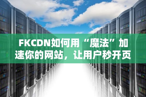 FKCDN如何用“魔法”加速你的网站，让用户秒开页面？