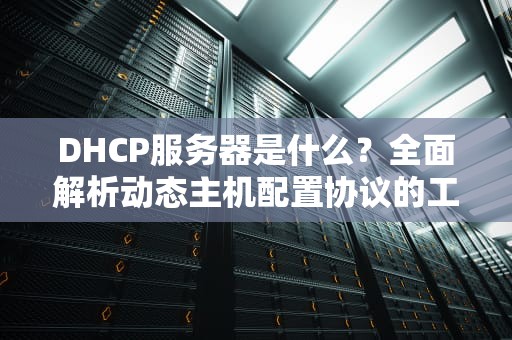DHCP服务器是什么？全面解析动态主机配置协议的工作原理与实用指南