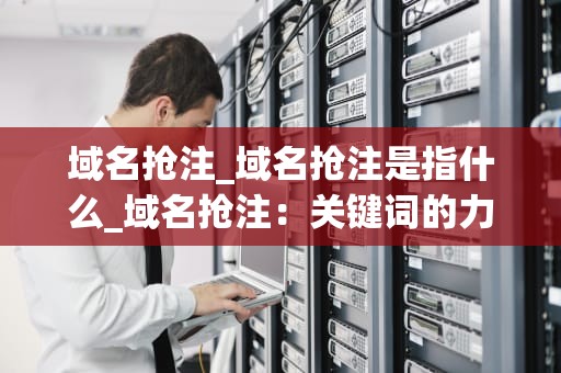 域名抢注_域名抢注是指什么_域名抢注：关键词的力量与风险