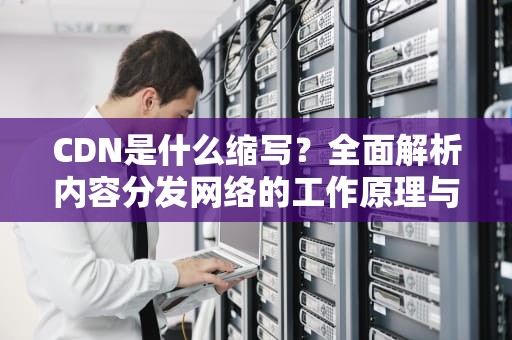 CDN是什么缩写？全面解析内容分发网络的工作原理与实用建议