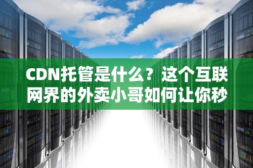 CDN托管是什么？这个互联网界的外卖小哥如何让你秒开网页？