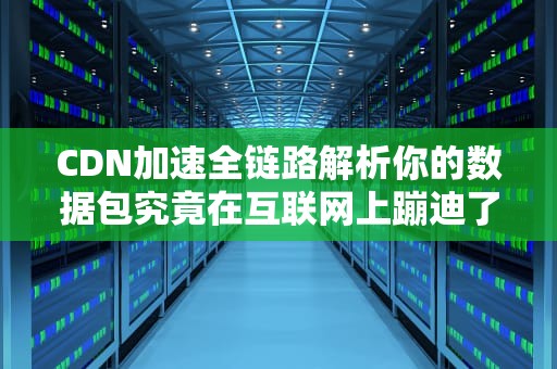 CDN加速全链路解析你的数据包究竟在互联网上蹦迪了多少次？