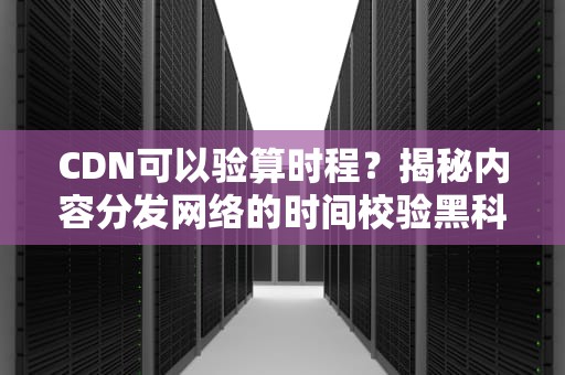 CDN可以验算时程？揭秘内容分发网络的时间校验黑科技