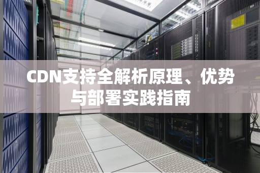 CDN支持全解析原理、优势与部署实践指南