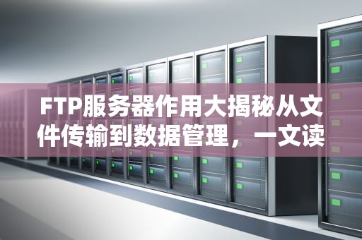 FTP服务器作用大揭秘从文件传输到数据管理，一文读懂FTP的“十八般武艺”