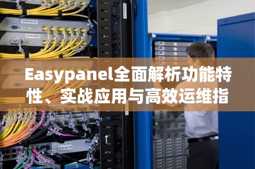 Easypanel全面解析功能特性、实战应用与高效运维指南