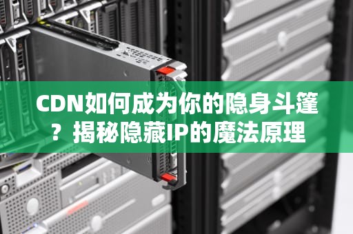 CDN如何成为你的隐身斗篷？揭秘隐藏IP的魔法原理