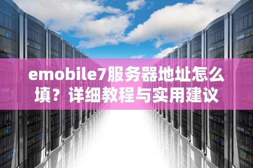 emobile7服务器地址怎么填？详细教程与实用建议