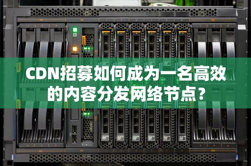 CDN招募如何成为一名高效的内容分发网络节点？