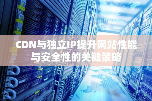 CDN与独立IP提升网站性能与安全性的关键策略