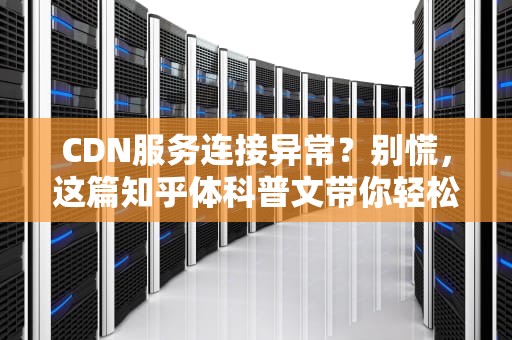 CDN服务连接异常？别慌，这篇知乎体科普文带你轻松搞定！