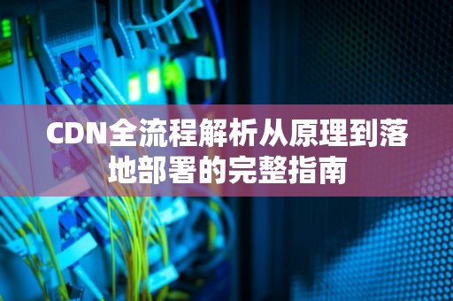 CDN全流程解析从原理到落地部署的完整指南