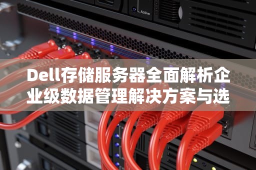 Dell存储服务器全面解析企业级数据管理解决方案与选购指南
