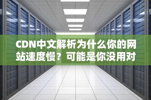 CDN中文解析为什么你的网站速度慢？可能是你没用对CDN！