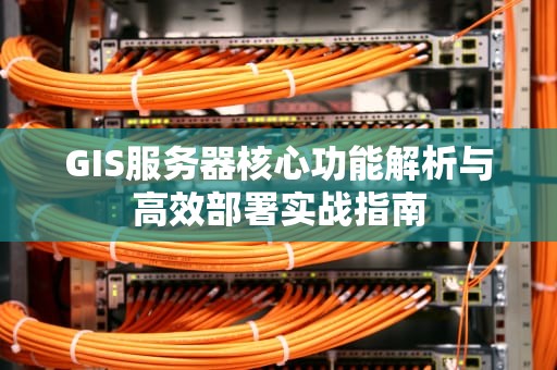 GIS服务器核心功能解析与高效部署实战指南