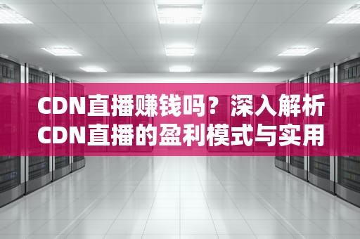 CDN直播赚钱吗？深入解析CDN直播的盈利模式与实用建议