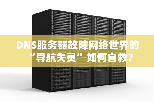 DNS服务器故障网络世界的“导航失灵”如何自救？