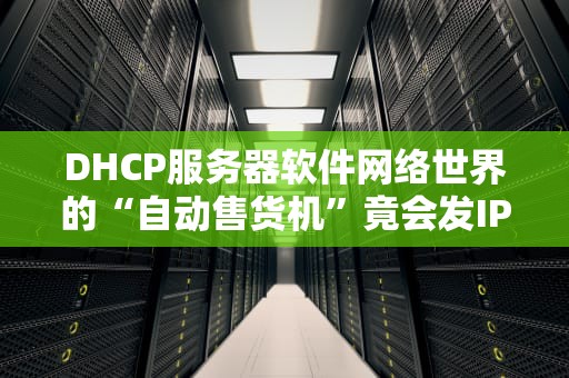 DHCP服务器软件网络世界的“自动售货机”竟会发IP地址？