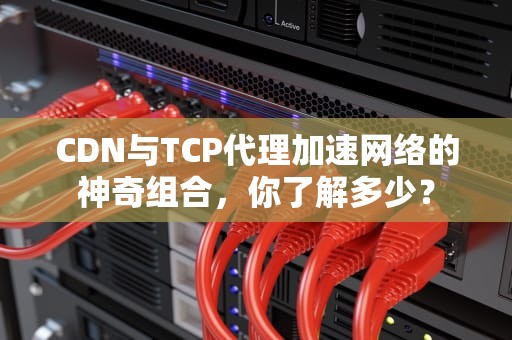 CDN与TCP代理加速网络的神奇组合，你了解多少？
