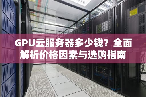 GPU云服务器多少钱？全面解析价格因素与选购指南