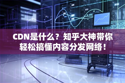 CDN是什么？知乎大神带你轻松搞懂内容分发网络！
