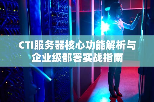 CTI服务器核心功能解析与企业级部署实战指南