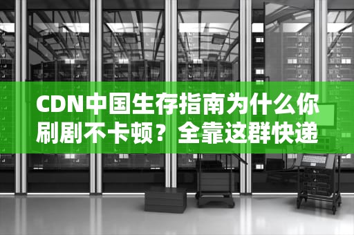 CDN中国生存指南为什么你刷剧不卡顿？全靠这群快递小哥在拼命！