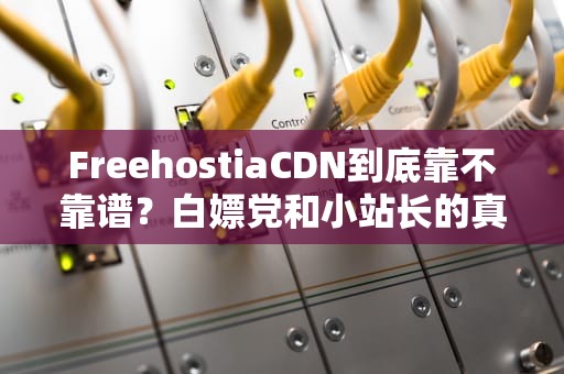 FreehostiaCDN到底靠不靠谱？白嫖党和小站长的真实体验报告