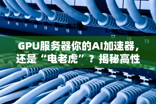 GPU服务器你的AI加速器，还是“电老虎”？揭秘高性能计算的秘密武器！