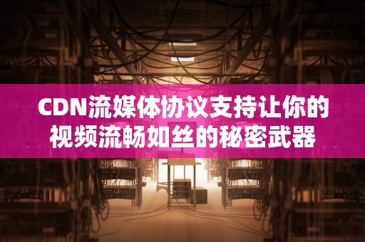 CDN流媒体协议支持让你的视频流畅如丝的秘密武器