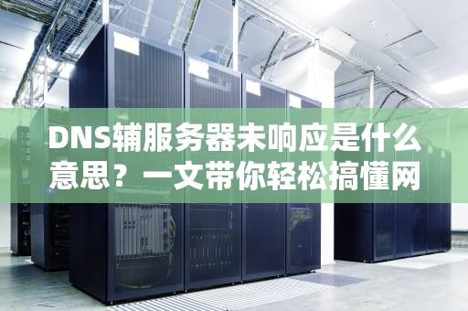 DNS辅服务器未响应是什么意思？一文带你轻松搞懂网络小故障