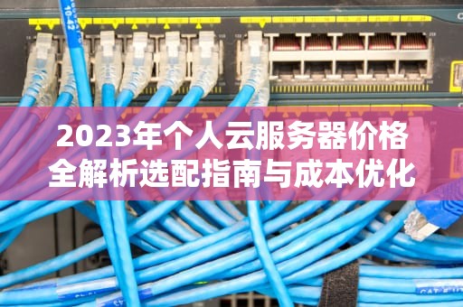 2023年个人云服务器价格全解析选配指南与成本优化技巧