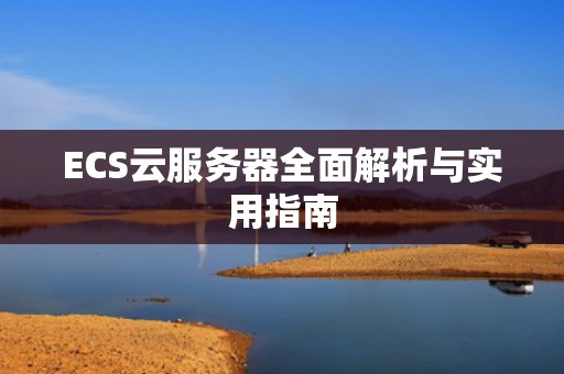 ECS云服务器全面解析与实用指南