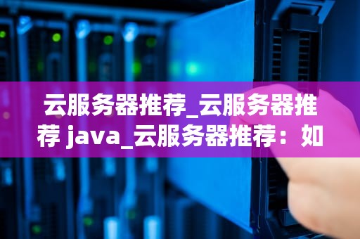 云服务器推荐_云服务器推荐 java_云服务器推荐：如何选择最适合您的云服务提供商？