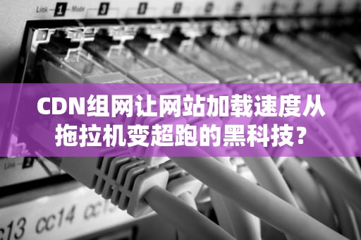CDN组网让网站加载速度从拖拉机变超跑的黑科技？