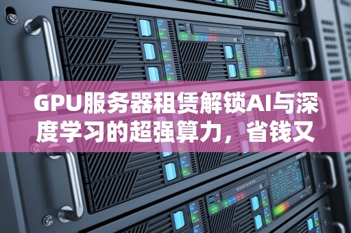 GPU服务器租赁解锁AI与深度学习的超强算力，省钱又省心！