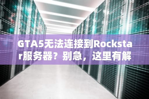GTA5无法连接到Rockstar服务器？别急，这里有解决方案！