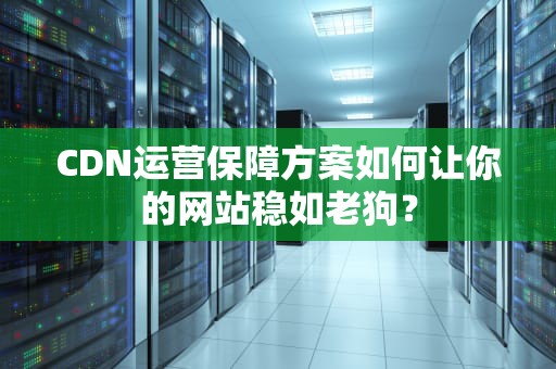 CDN运营保障方案如何让你的网站稳如老狗？