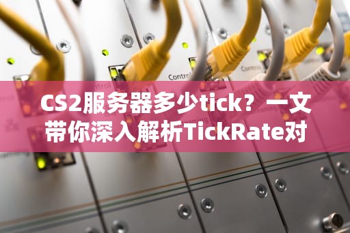 CS2服务器多少tick？一文带你深入解析TickRate对游戏体验的影响