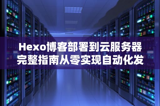 Hexo博客部署到云服务器完整指南从零实现自动化发布与SEO优化