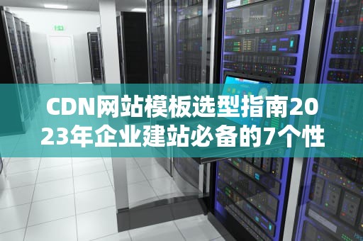 CDN网站模板选型指南2023年企业建站必备的7个性能优化方案