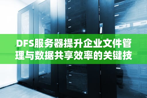 DFS服务器提升企业文件管理与数据共享效率的关键技术