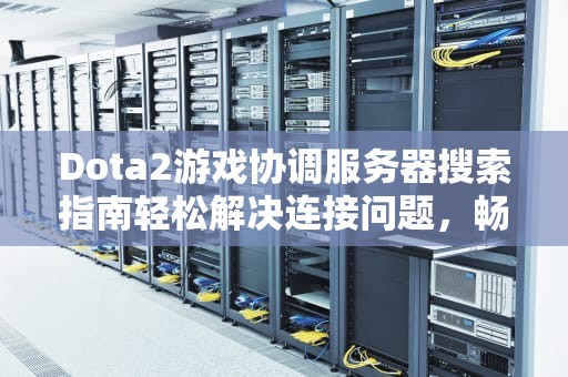 Dota2游戏协调服务器搜索指南轻松解决连接问题，畅享对战乐趣！