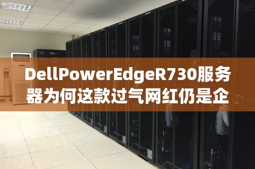 DellPowerEdgeR730服务器为何这款过气网红仍是企业机房里的扛把子？