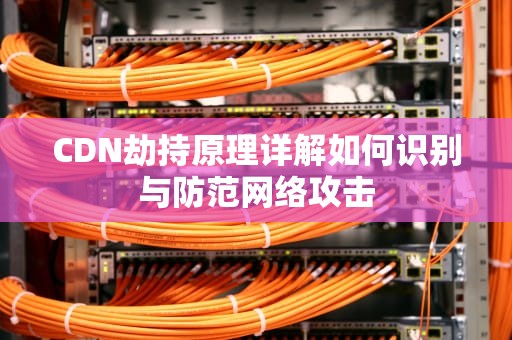 CDN劫持原理详解如何识别与防范网络攻击